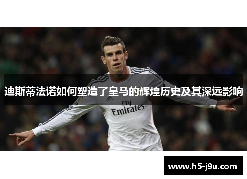 迪斯蒂法诺如何塑造了皇马的辉煌历史及其深远影响