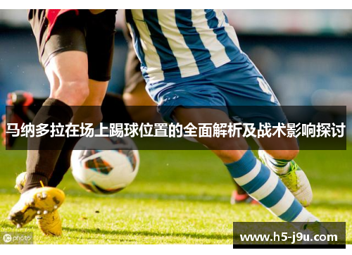 马纳多拉在场上踢球位置的全面解析及战术影响探讨
