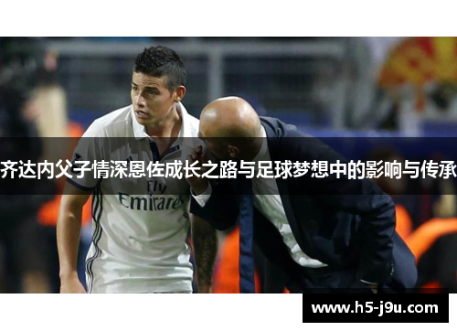 齐达内父子情深恩佐成长之路与足球梦想中的影响与传承