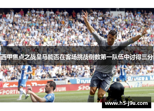 西甲焦点之战皇马能否在客场挑战倒数第一队伍中讨得三分