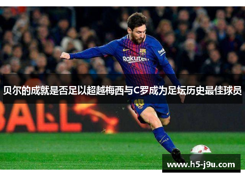 贝尔的成就是否足以超越梅西与C罗成为足坛历史最佳球员