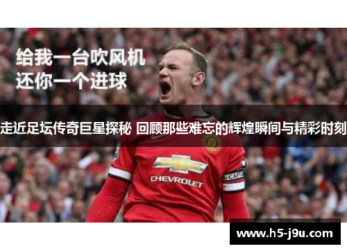 走近足坛传奇巨星探秘 回顾那些难忘的辉煌瞬间与精彩时刻