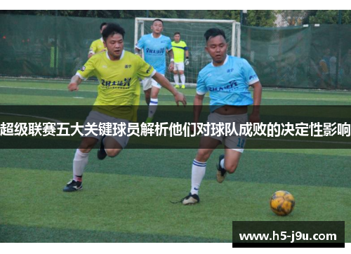 超级联赛五大关键球员解析他们对球队成败的决定性影响