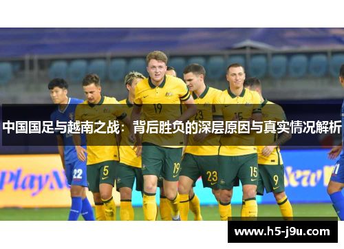 中国国足与越南之战：背后胜负的深层原因与真实情况解析