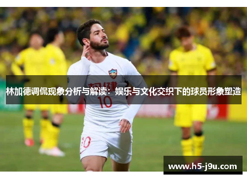 林加德调侃现象分析与解读:娱乐与文化交织下的球员形象塑造 林加德调侃现象分析与解读:娱乐与文化交织下的球员形象塑造