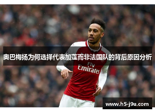 奥巴梅扬为何选择代表加蓬而非法国队的背后原因分析