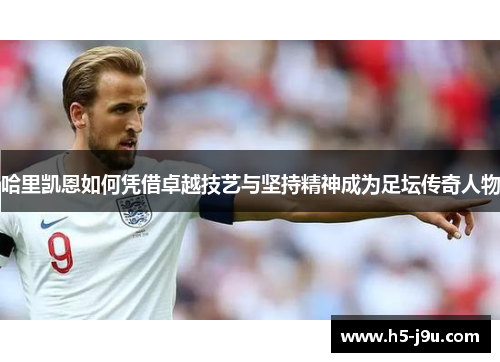 哈里凯恩如何凭借卓越技艺与坚持精神成为足坛传奇人物