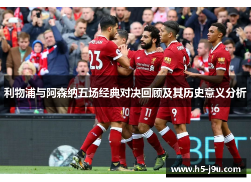 利物浦与阿森纳五场经典对决回顾及其历史意义分析