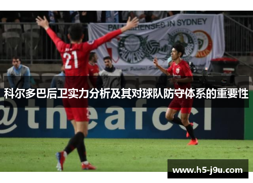 科尔多巴后卫实力分析及其对球队防守体系的重要性 科尔多巴后卫实力分析及其对球队防守体系的重要性