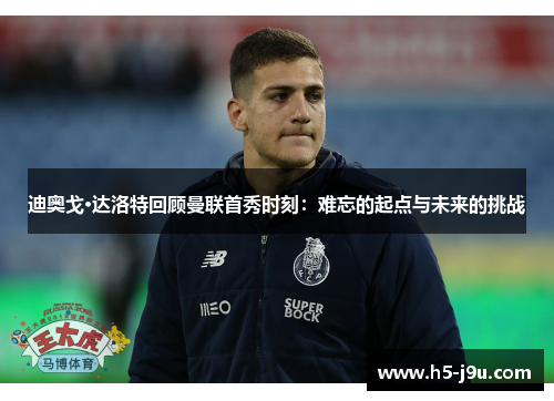 迪奥戈·达洛特回顾曼联首秀时刻:难忘的起点与未来的挑战 迪奥戈·达洛特回顾曼联首秀时刻:难忘的起点与未来的挑战