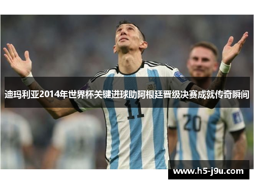 迪玛利亚2014年世界杯关键进球助阿根廷晋级决赛成就传奇瞬间