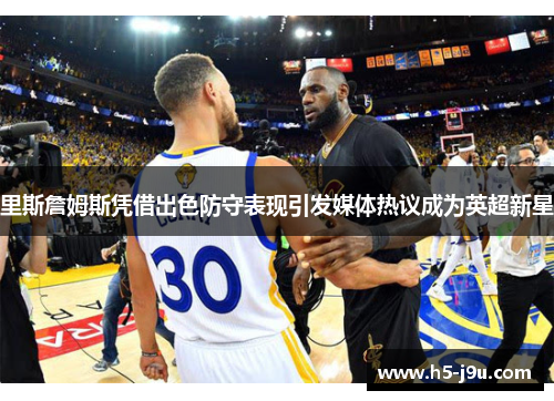 里斯詹姆斯凭借出色防守表现引发媒体热议成为英超新星