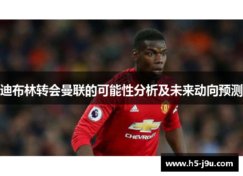迪布林转会曼联的可能性分析及未来动向预测